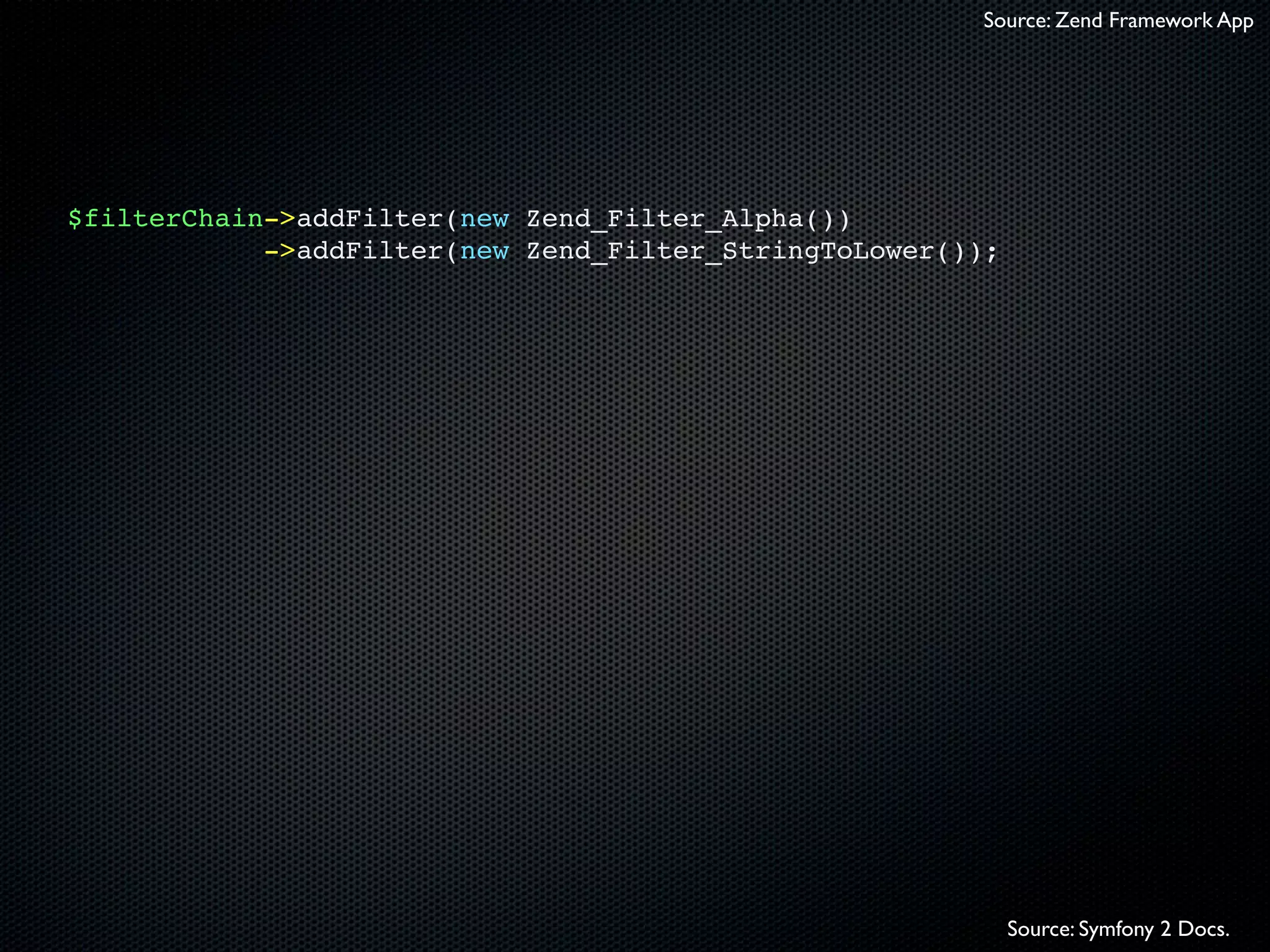Source: Zend Framework App




$filterChain->addFilter(new Zend_Filter_Alpha())
            ->addFilter(new Zend_Filter_StringToLower());




                                                            Source: Symfony 2 Docs.
 