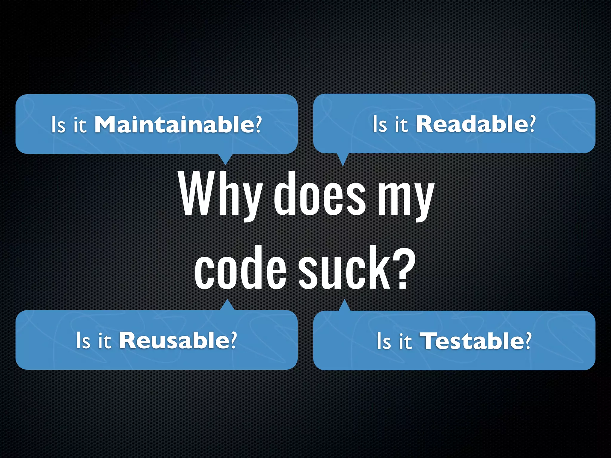 Is it Maintainable?   Is it Readable?


           Why does my
           code suck?
  Is it Reusable?     Is it Testable?
 