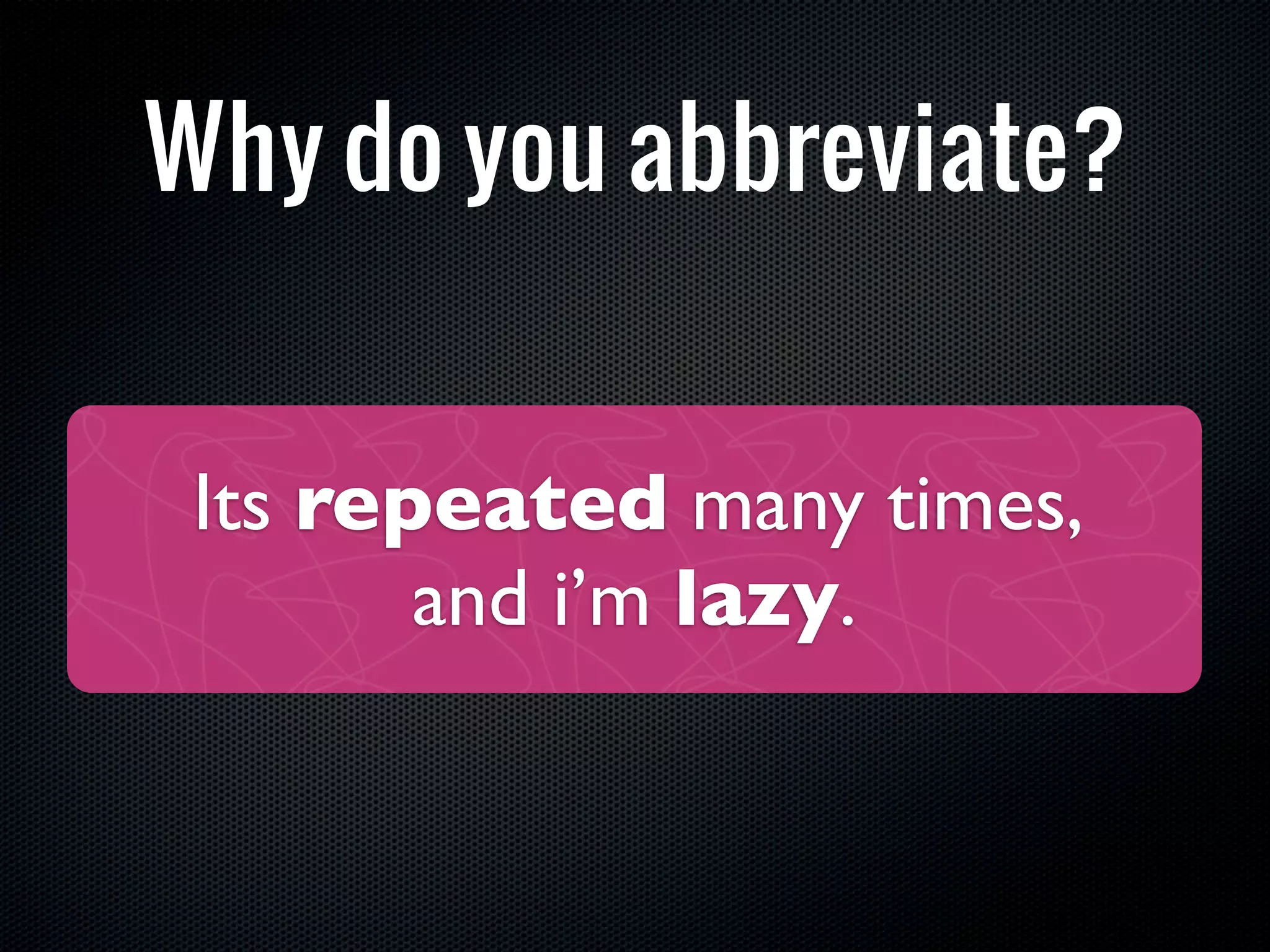 Why do you abbreviate?


 Its repeated many times,
        and i’m lazy.
 