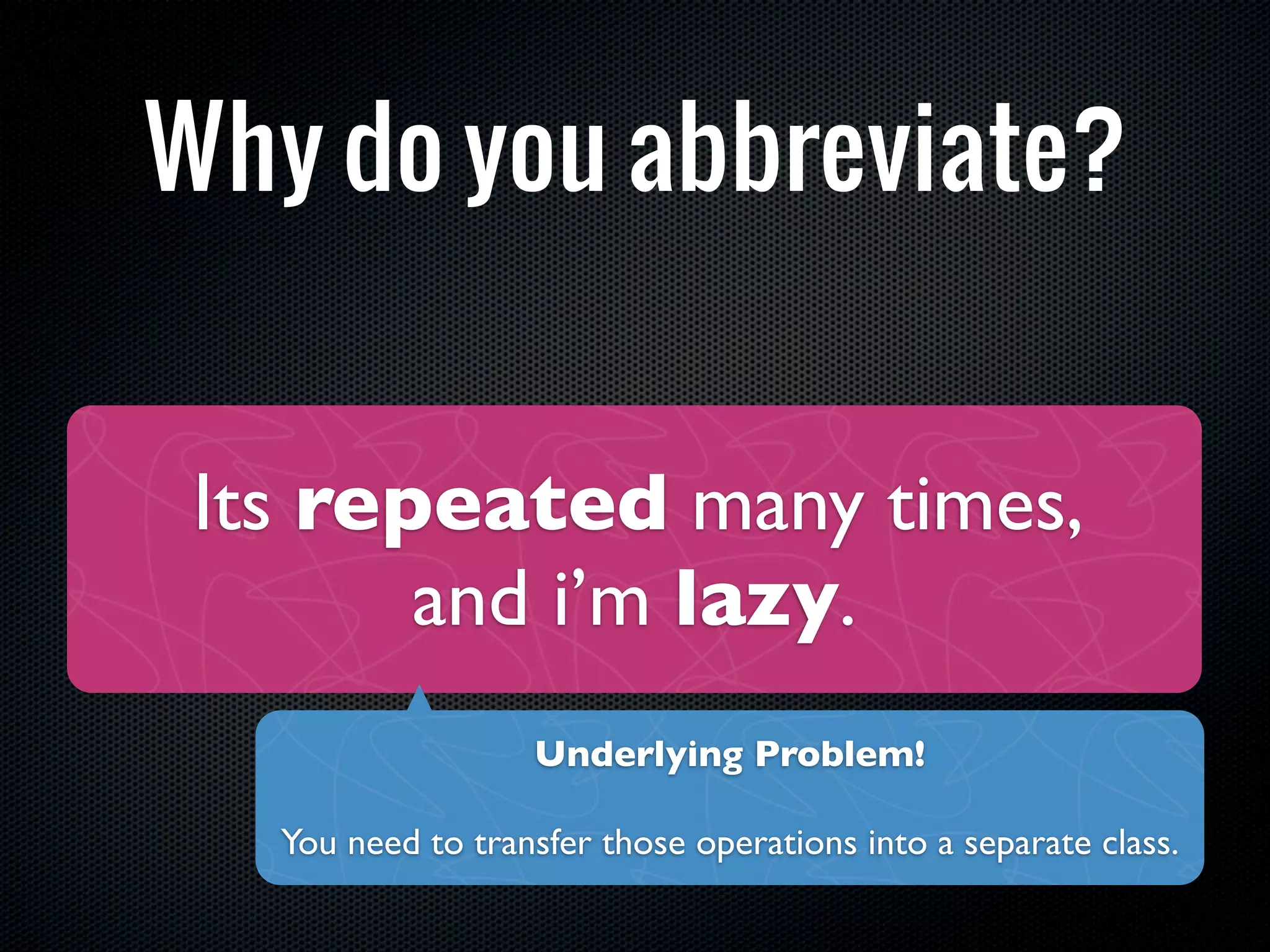 Why do you abbreviate?


 Its repeated many times,
        and i’m lazy.
                   Underlying Problem!

   You need to transfer those operations into a separate class.
 