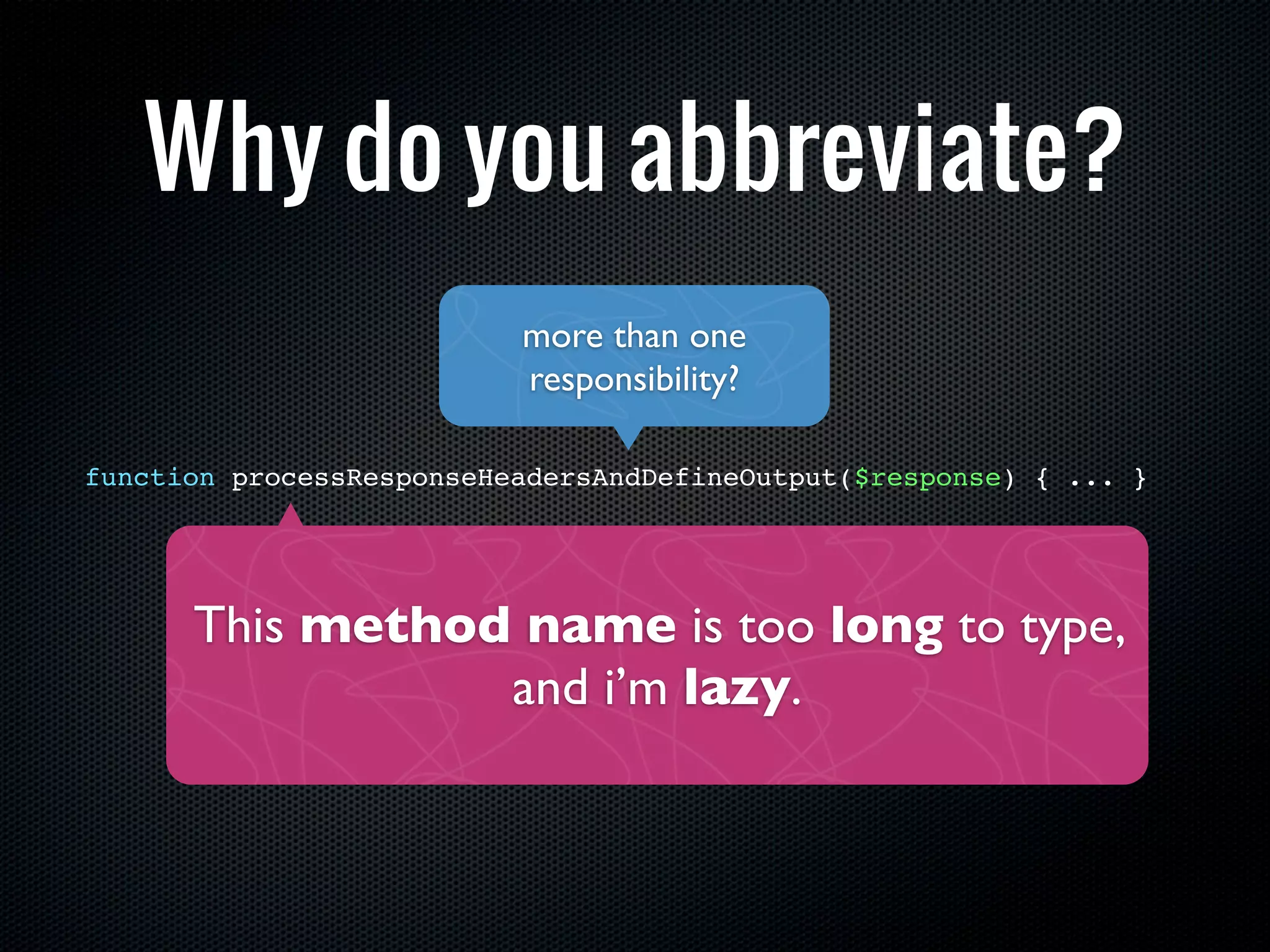 Why do you abbreviate?
                          more than one
                          responsibility?

function processResponseHeadersAndDefineOutput($response) { ... }




      This method name is too long to type,
                 and i’m lazy.
 