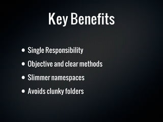 Key Benefits

• Single Responsibility
• Objective and clear methods

• Slimmer namespaces
• Avoids clunky folders
 