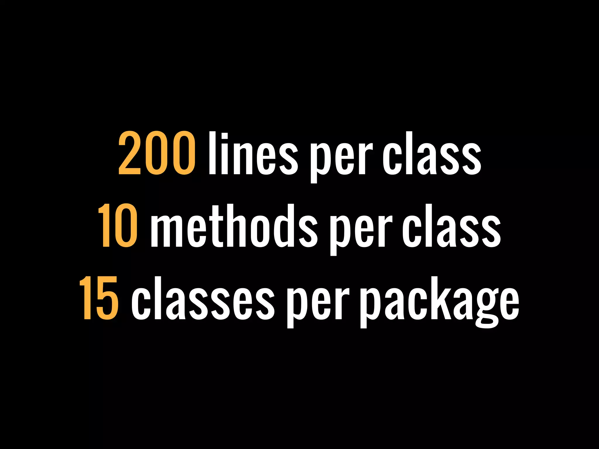 200 lines per class
 10 methods per class
15 classes per package
 
