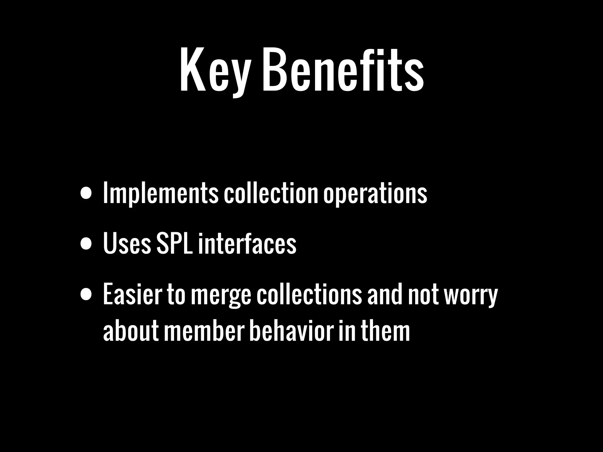 Key Benefits

• Implements collection operations
• Uses SPL interfaces

• Easier to merge collections and not worry
  about member behavior in them
 