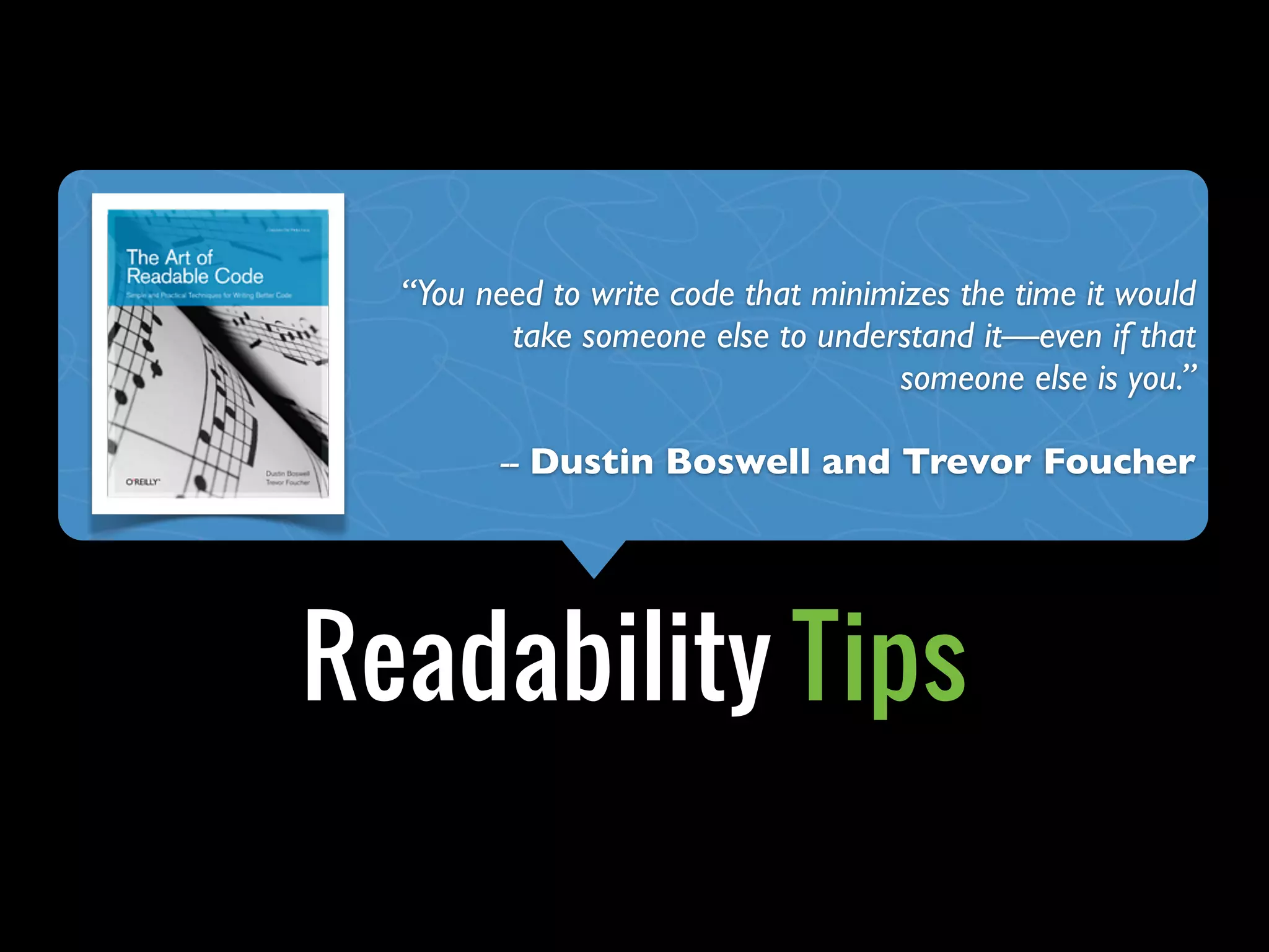 “You need to write code that minimizes the time it would


Object Calisthenics
          take someone else to understand it—even if that
                                     someone else is you.”



         +
          -- Dustin Boswell and Trevor Foucher




 Readability Tips
 