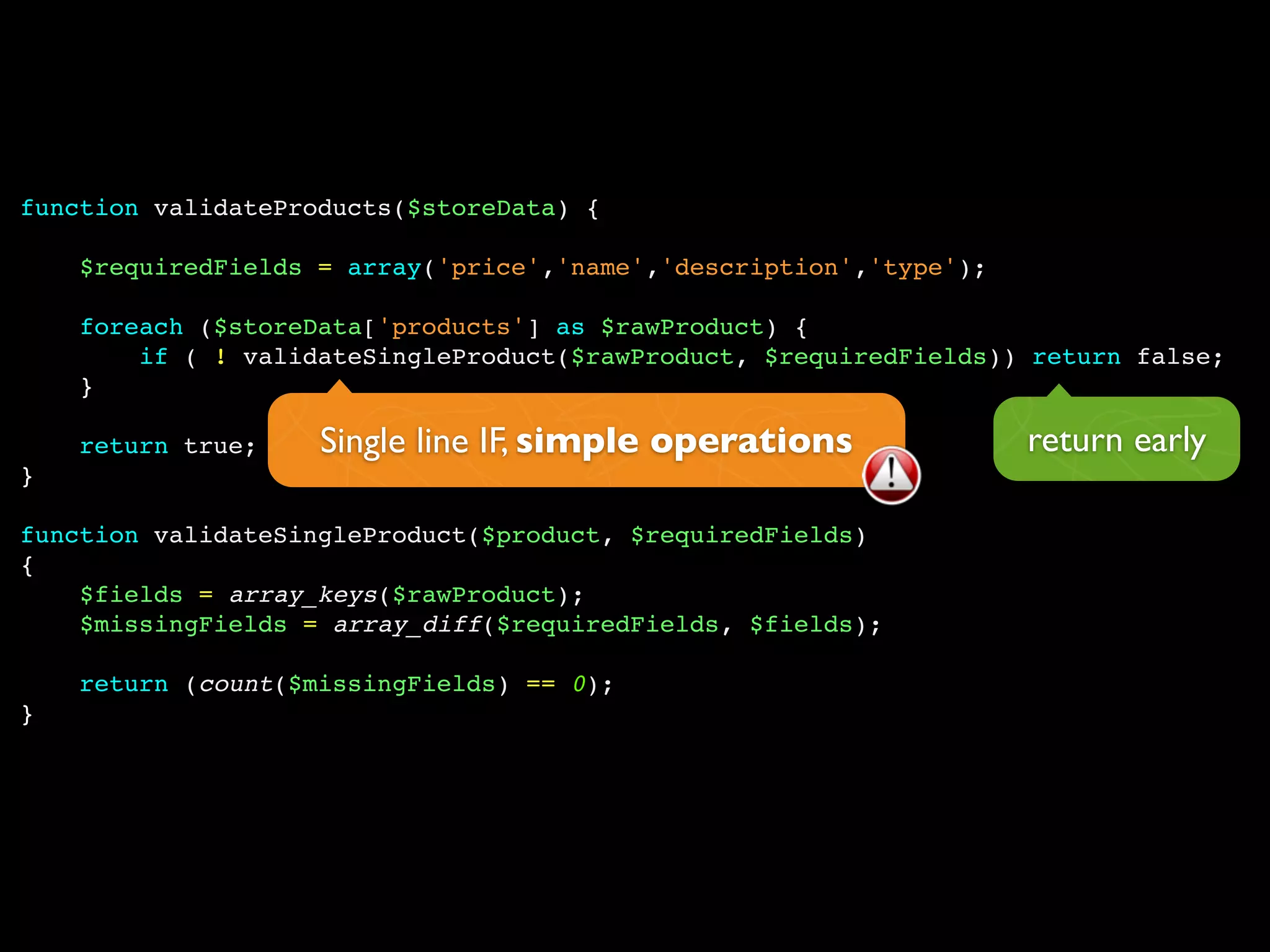 function validateProducts($storeData) {

    $requiredFields = array('price','name','description','type');

    foreach ($storeData['products'] as $rawProduct) {
        if ( ! validateSingleProduct($rawProduct, $requiredFields)) return false;
    }

    return true;    Single line IF, simple operations               return early
}

function validateSingleProduct($product, $requiredFields)
{
    $fields = array_keys($rawProduct);
    $missingFields = array_diff($requiredFields, $fields);

    return (count($missingFields) == 0);
}
 