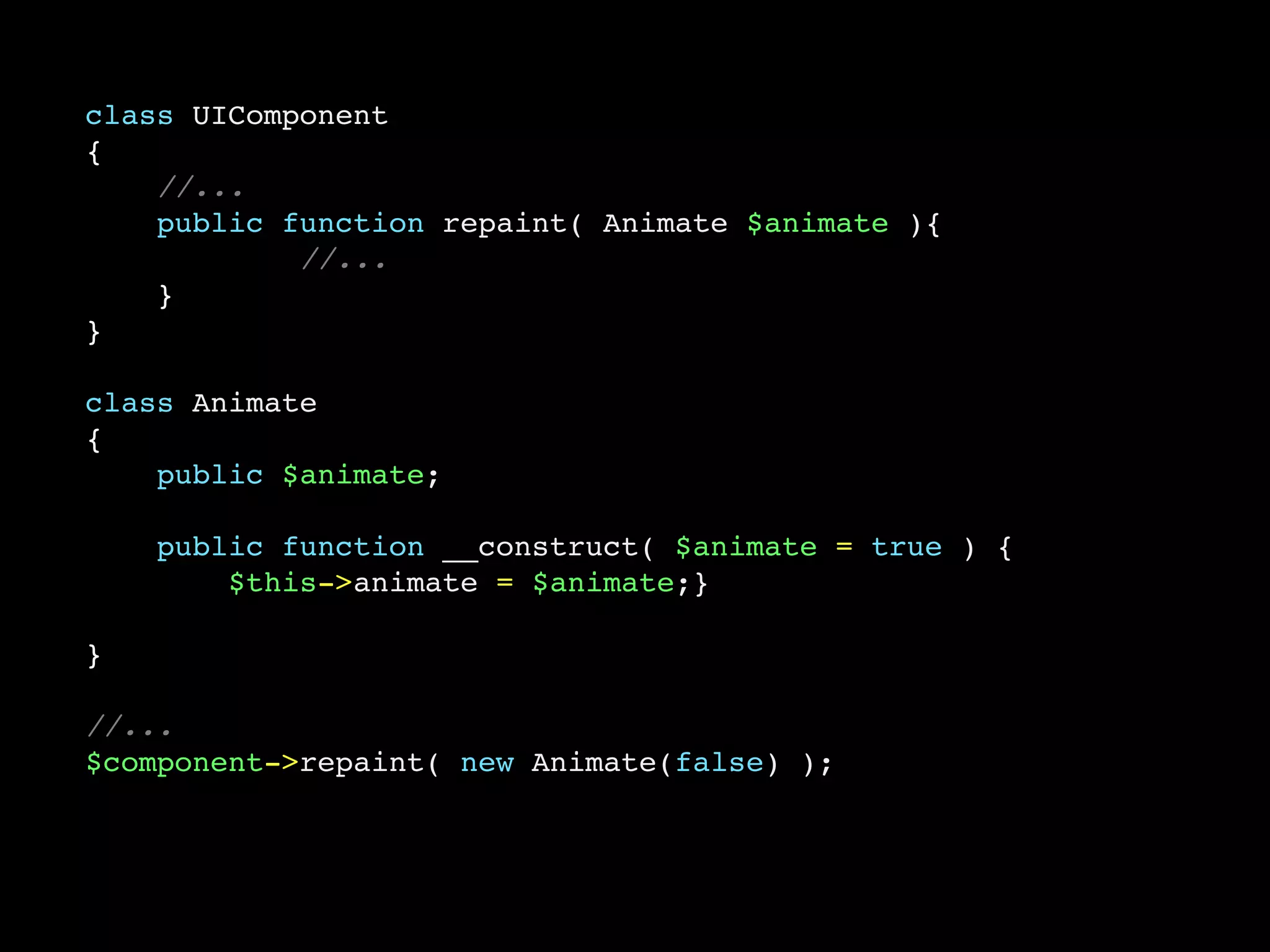 class UIComponent
{
    //...
    public function repaint( Animate $animate ){
            //...
    }
}

class Animate
{
    public $animate;

    public function __construct( $animate = true ) {
        $this->animate = $animate;}

}

//...
$component->repaint( new Animate(false) );
 