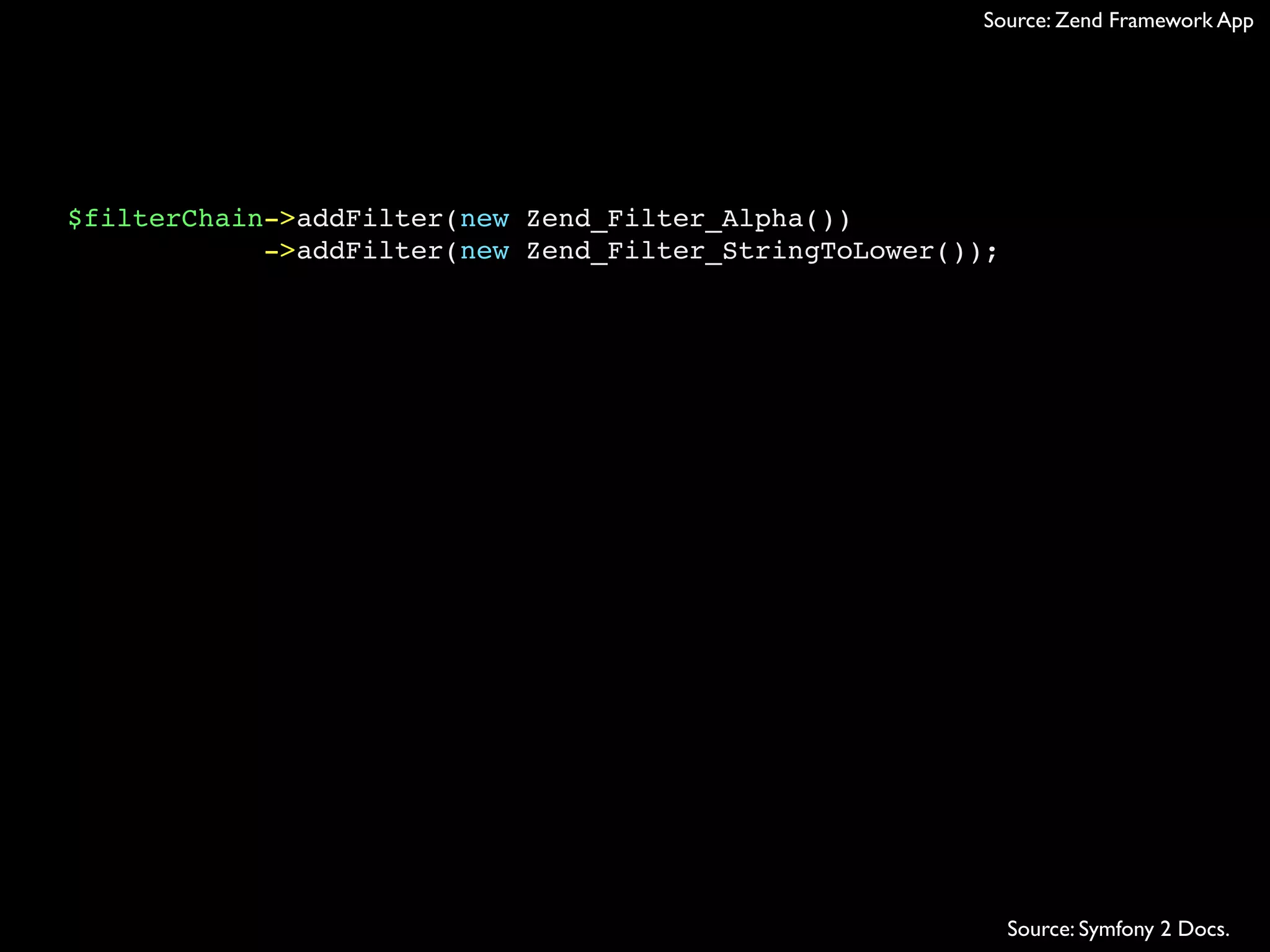 Source: Zend Framework App




$filterChain->addFilter(new Zend_Filter_Alpha())
            ->addFilter(new Zend_Filter_StringToLower());




                                                            Source: Symfony 2 Docs.
 