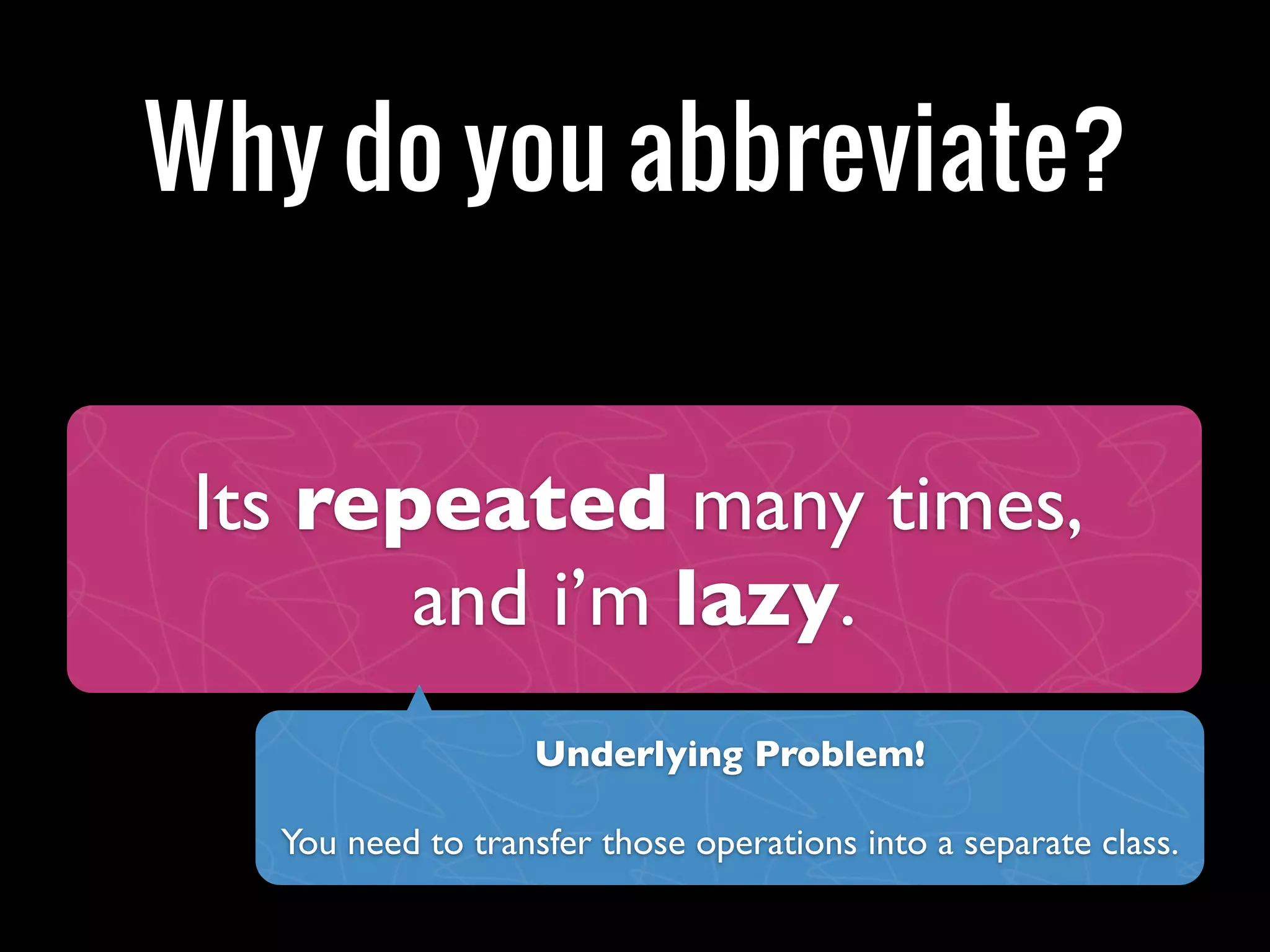 Why do you abbreviate?


 Its repeated many times,
        and i’m lazy.
                   Underlying Problem!

   You need to transfer those operations into a separate class.
 