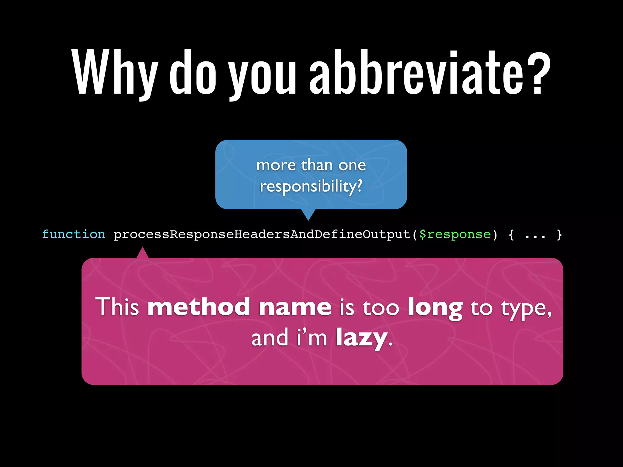 Why do you abbreviate?
                          more than one
                          responsibility?

function processResponseHeadersAndDefineOutput($response) { ... }




      This method name is too long to type,
                 and i’m lazy.
 