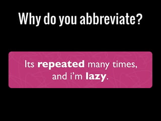 Why do you abbreviate?


 Its repeated many times,
        and i’m lazy.
 