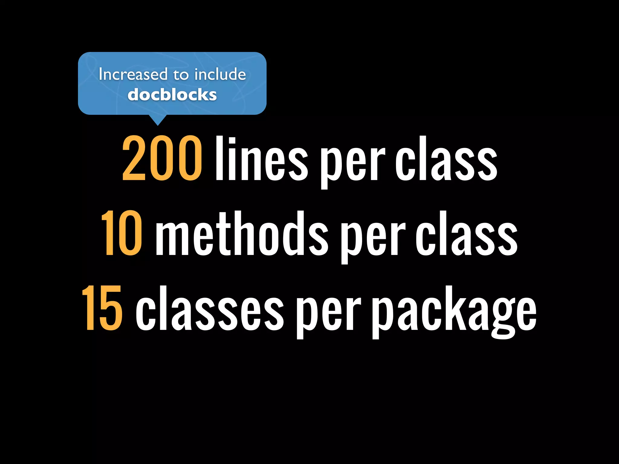 200 lines per class
10 methods per class
15 classes per package
Increased to include
docblocks
 