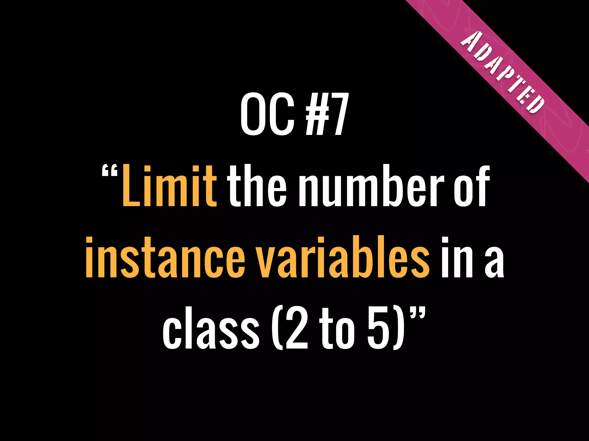 OC #7
“Limit the number of
instance variables in a
class (2 to 5)”
Adapted
 