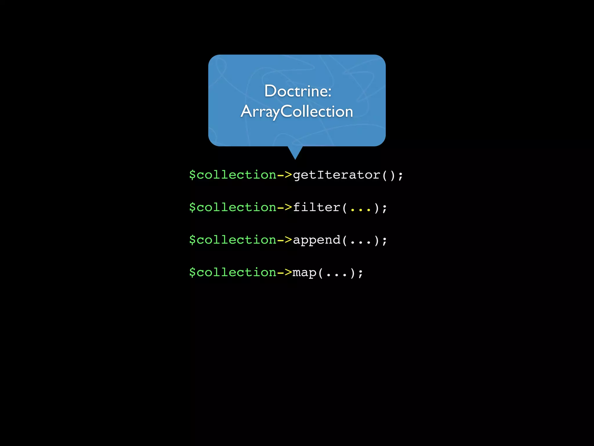 $collection->getIterator();
$collection->filter(...);
$collection->append(...);
$collection->map(...);
Doctrine:
ArrayCollection
 