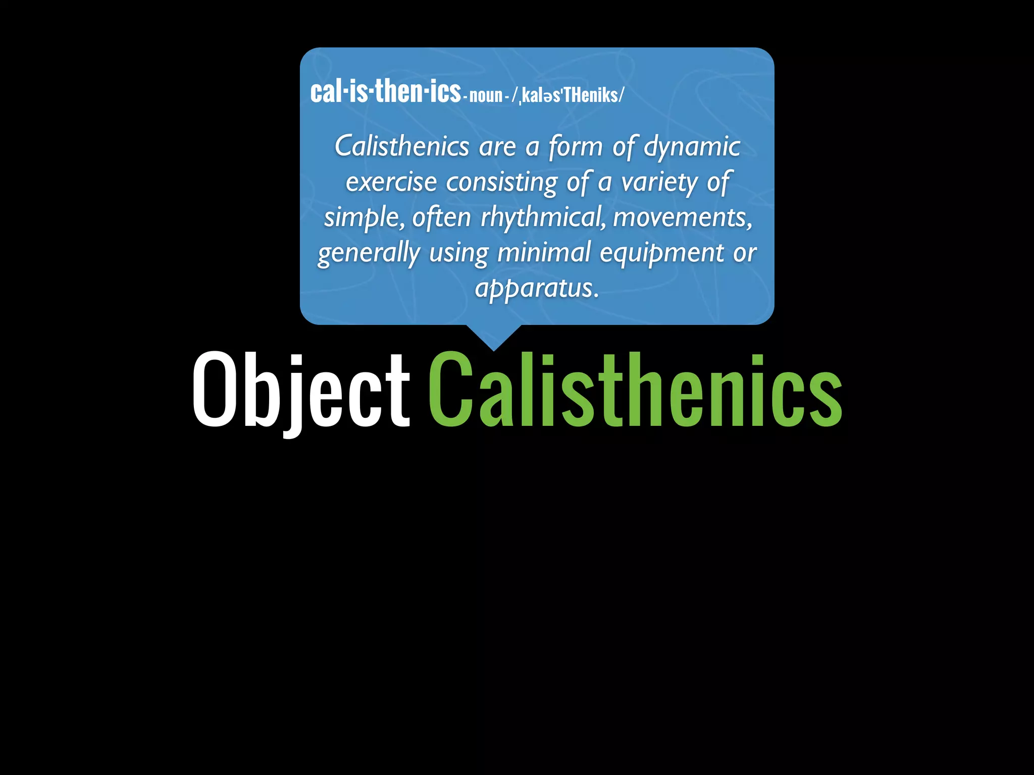Object Calisthenics
cal·is·then·ics-noun-/ˌkaləsˈTHeniks/
Calisthenics are a form of dynamic
exercise consisting of a variety of
simple, often rhythmical, movements,
generally using minimal equipment or
apparatus.
 