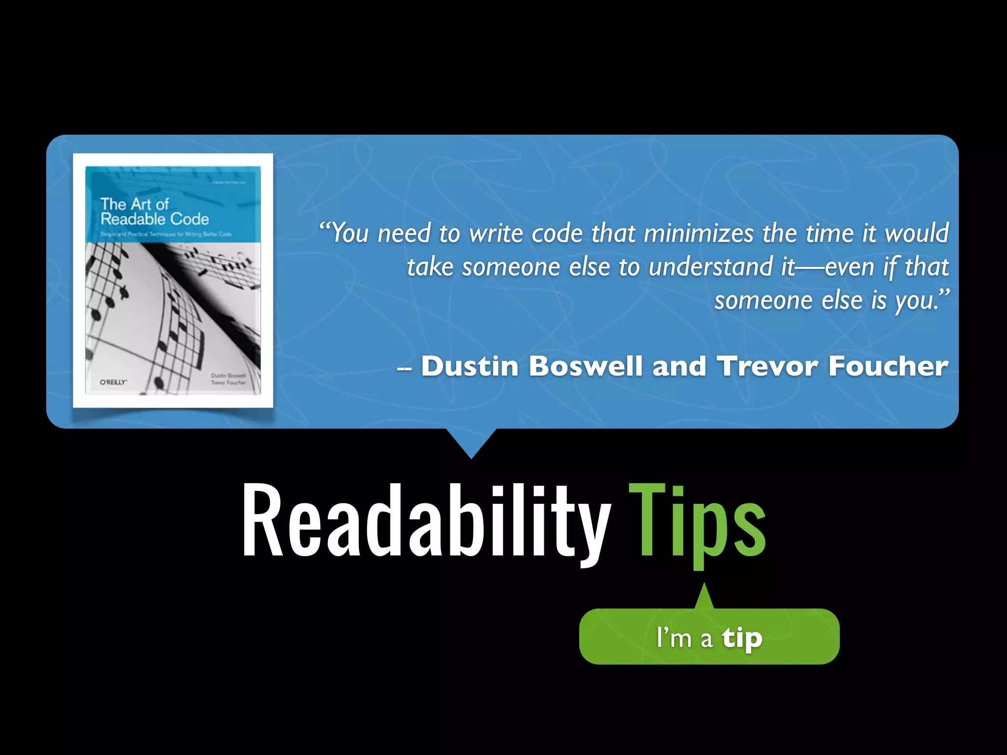 Object Calisthenics
+
Readability Tips
“You need to write code that minimizes the time it would
take someone else to understand it—even if that
someone else is you.”
-- Dustin Boswell and Trevor Foucher
I’m a tip
 