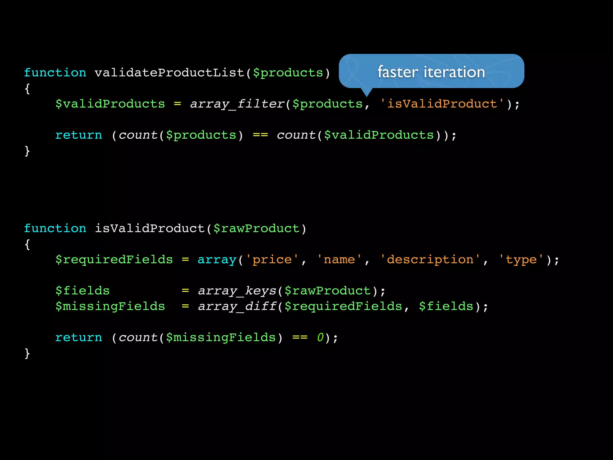 function validateProductList($products)
{
$validProducts = array_filter($products, 'isValidProduct');
return (count($products) == count($validProducts));
}
function isValidProduct($rawProduct)
{
$requiredFields = array('price', 'name', 'description', 'type');
$fields = array_keys($rawProduct);
$missingFields = array_diff($requiredFields, $fields);
return (count($missingFields) == 0);
}
faster iteration
 