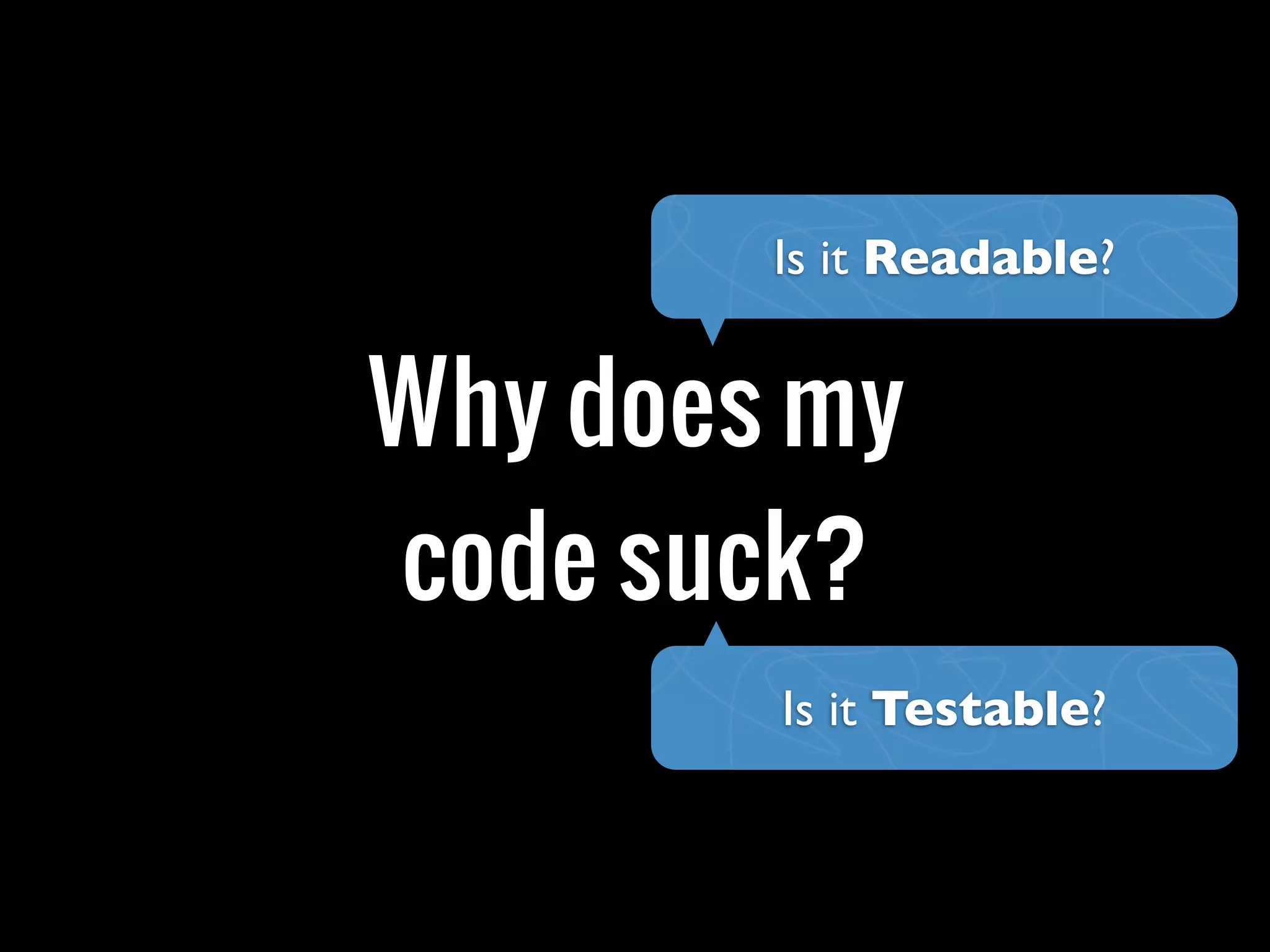 Why does my
code suck?
Is it Readable?
Is it Testable?
 