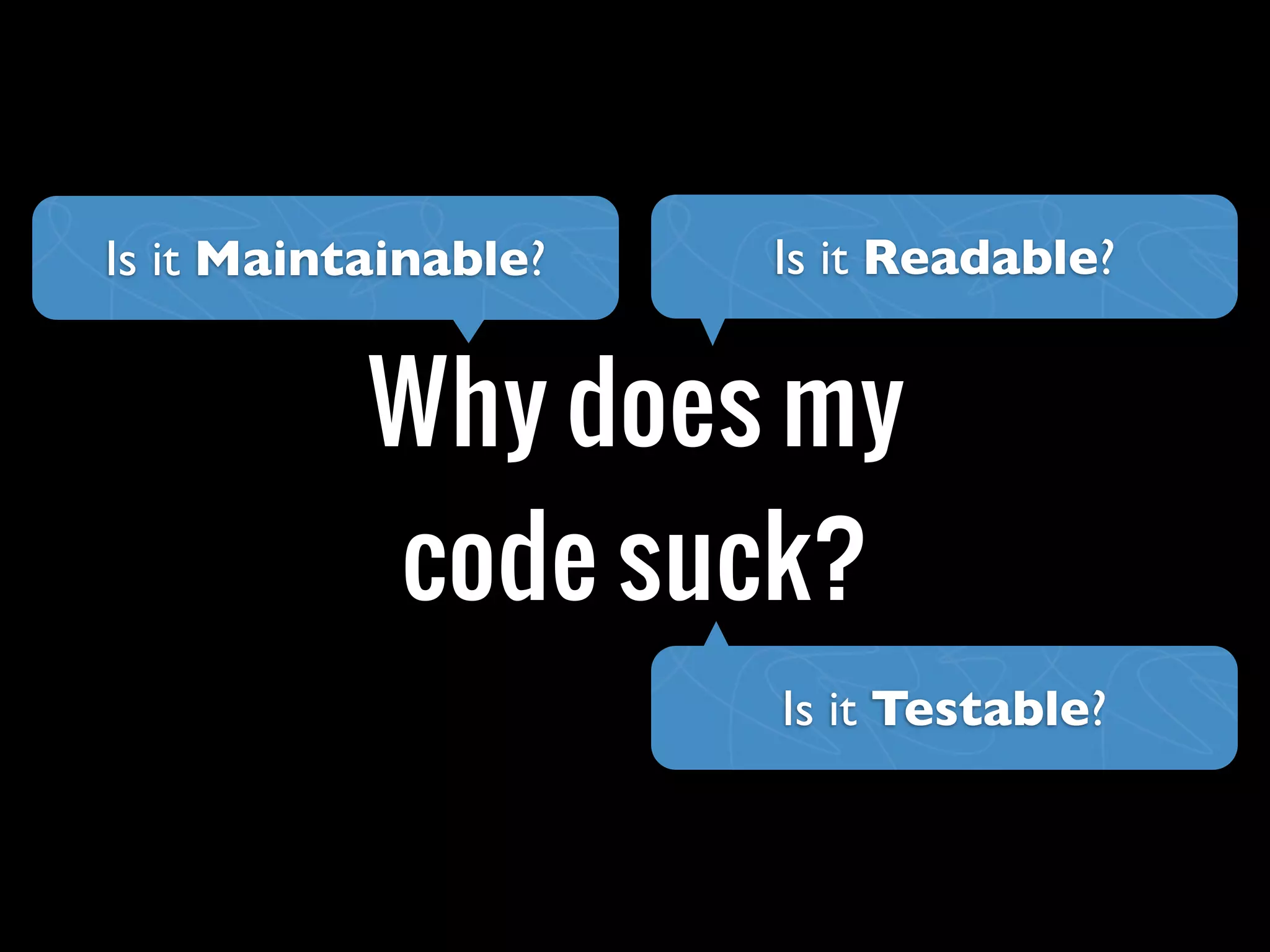 Why does my
code suck?
Is it Readable?
Is it Testable?
Is it Maintainable?
 