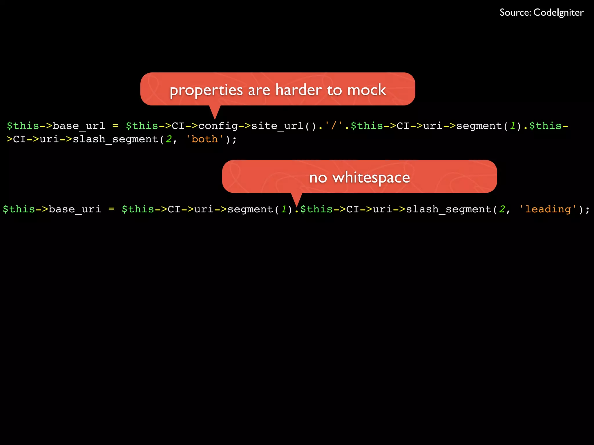 $this->base_url = $this->CI->config->site_url().'/'.$this->CI->uri->segment(1).$this-
>CI->uri->slash_segment(2, 'both');
$this->base_uri = $this->CI->uri->segment(1).$this->CI->uri->slash_segment(2, 'leading');
properties are harder to mock
no whitespace
Source: CodeIgniter
 