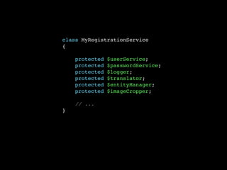 class MyRegistrationService
{
protected $userService;
protected $passwordService;
protected $logger;
protected $translator;
protected $entityManager;
protected $imageCropper;
// ...
}
 