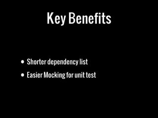 Key Benefits
• Shorter dependency list
• Easier Mocking for unit test
 
