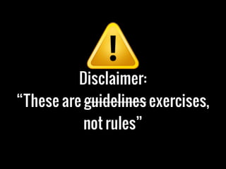 Disclaimer:
“These are guidelines exercises,
not rules”
 