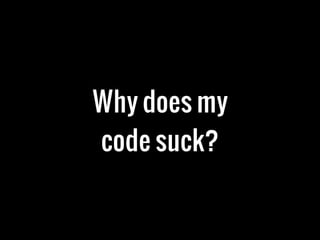 Why does my
code suck?
 