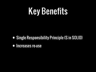 Key Benefits
• Single Responsibility Principle (S in SOLID)
• Increases re-use
 