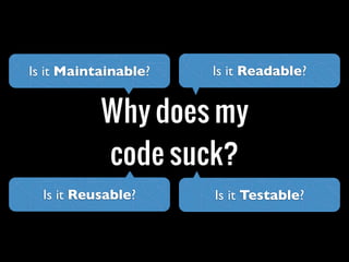 Why does my
code suck?
Is it Readable?
Is it Testable?
Is it Maintainable?
Is it Reusable?
 