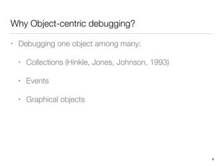 Why Object-centric debugging?
• Debugging one object among many:
• Collections (Hinkle, Jones, Johnson, 1993)
• Events
• G...