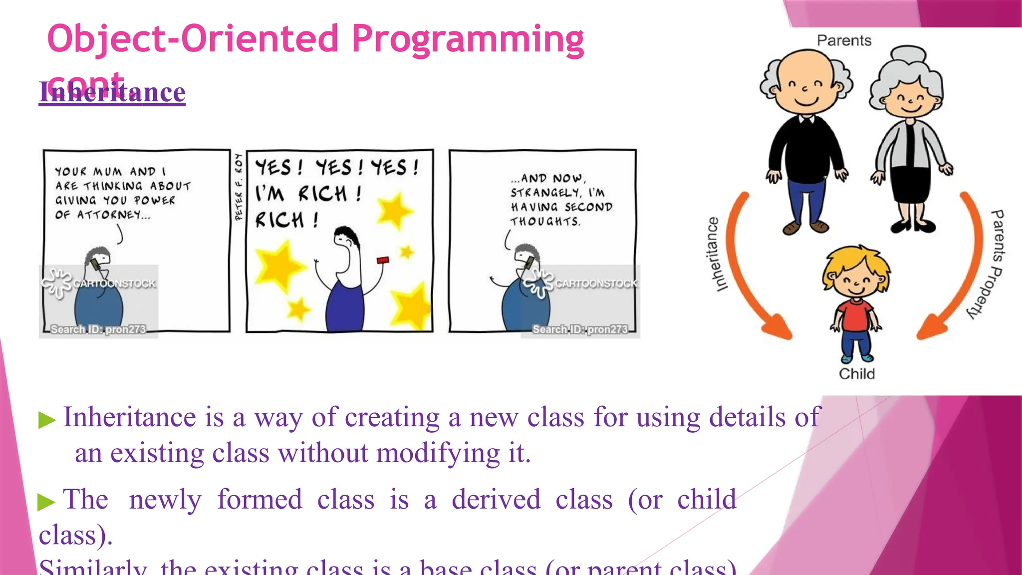 Object-Oriented Programming
cont.
Inheritance
▶ Inheritance is a way of creating a new class for using details of
an existing class without modifying it.
▶ The newly formed class is a derived class (or child
class).
 