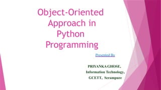 Object-Oriented
Approach in
Python
Programming
Presented By
PRIYANKA GHOSE,
Information Technology,
GCETT, Serampure
 