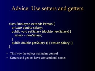 Advice: Use setters and getters
• This way the object maintains control
• Setters and getters have conventional names
class Employee extends Person {
private double salary;
public void setSalary (double newSalary) {
salary = newSalary;
}
public double getSalary () { return salary; }
}
 
