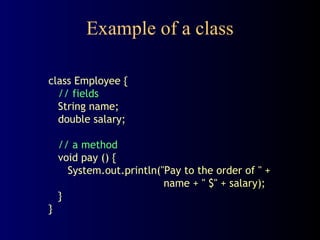 Example of a class
class Employee {
// fields
String name;
double salary;
// a method
void pay () {
System.out.println("Pay to the order of " +
name + " $" + salary);
}
}
 