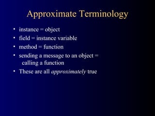 Approximate Terminology
• instance = object
• field = instance variable
• method = function
• sending a message to an object =
calling a function
• These are all approximately true
 