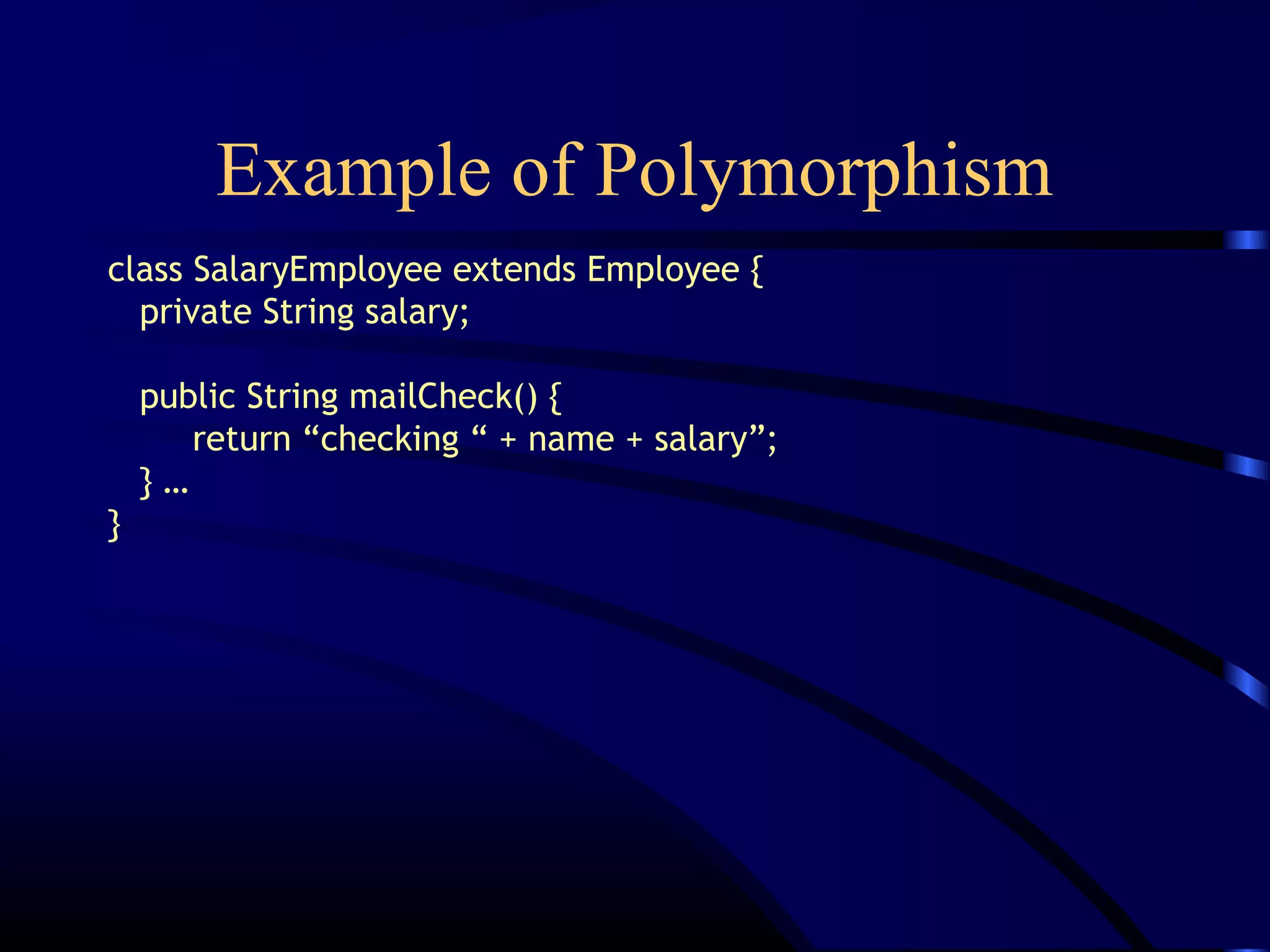 Example of Polymorphism
class SalaryEmployee extends Employee {
private String salary;
public String mailCheck() {
return “checking “ + name + salary”;
} …
}
 
