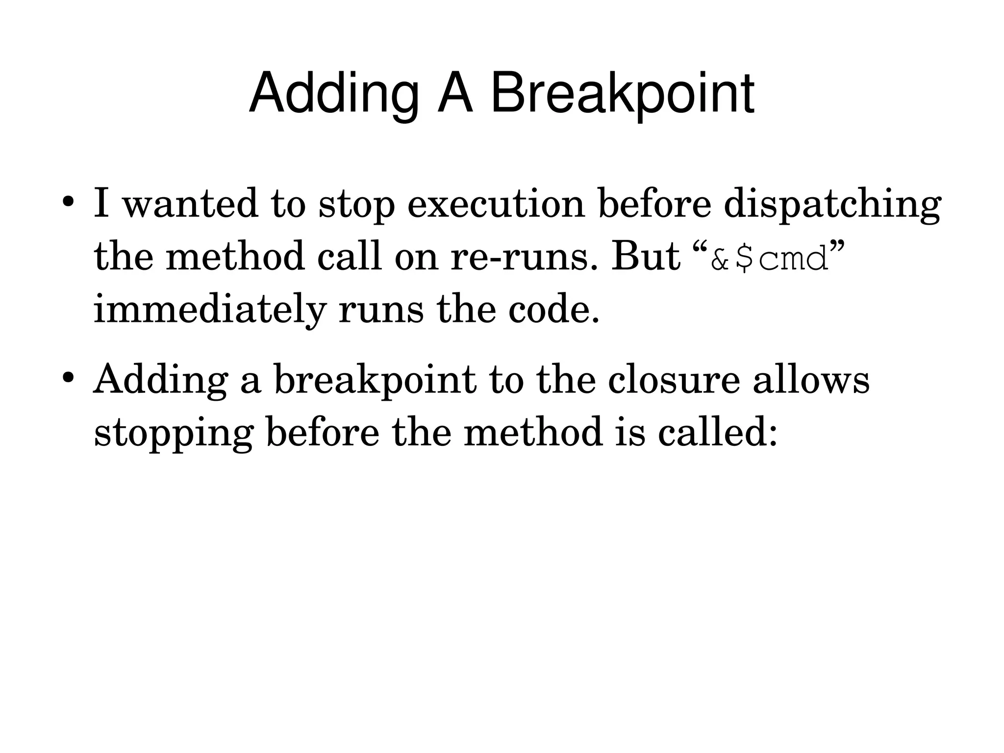 Adding A Breakpoint
●
    I wanted to stop execution before dispatching 
    the method call on re­runs. But “&$cmd” 
    immediately runs the code.
●
    Adding a breakpoint to the closure allows 
    stopping before the method is called:
 