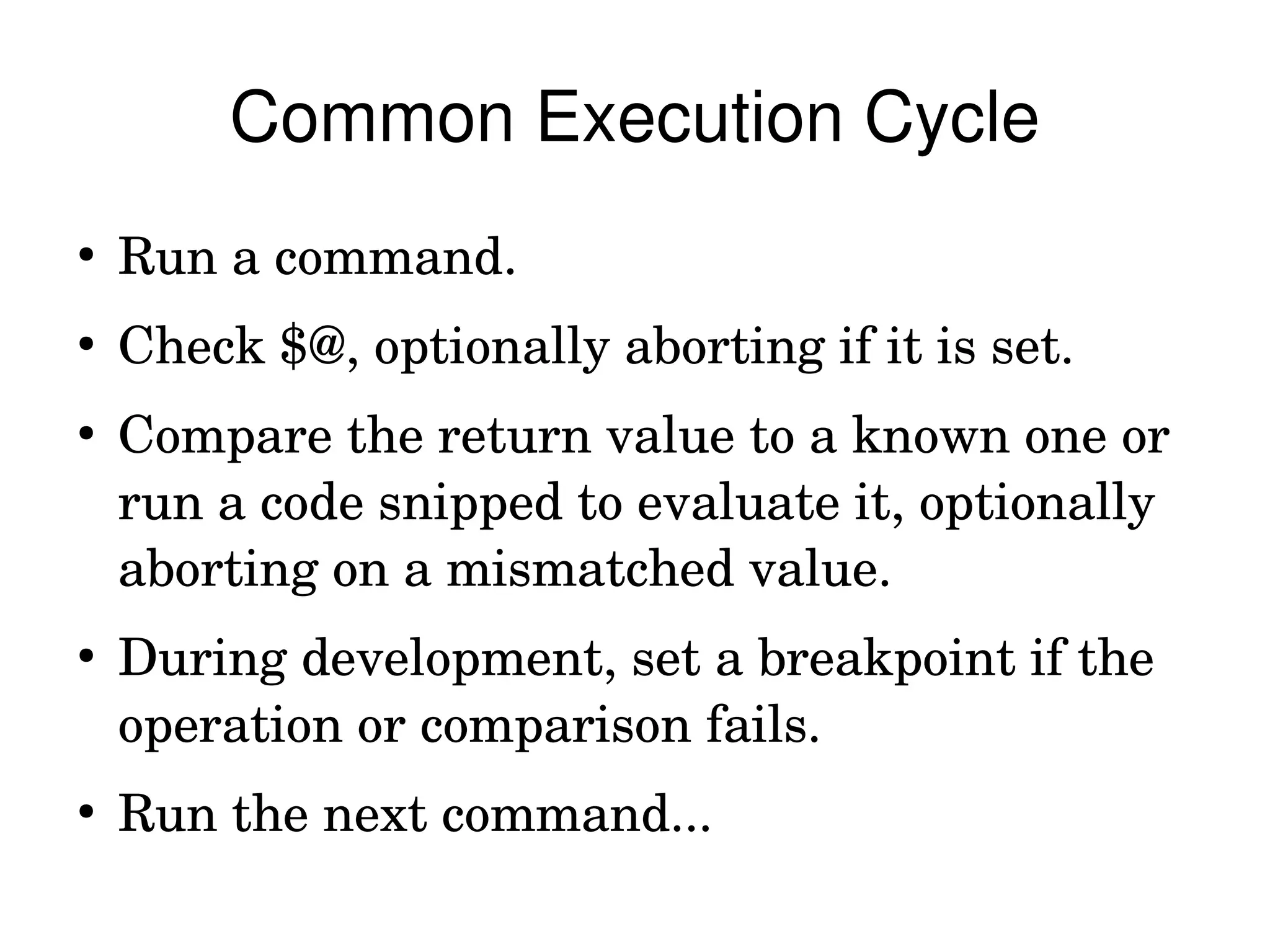 Common Execution Cycle
●
    Run a command.
●
    Check $@, optionally aborting if it is set.
●
    Compare the return value to a known one or 
    run a code snipped to evaluate it, optionally 
    aborting on a mismatched value.
●
    During development, set a breakpoint if the 
    operation or comparison fails.
●
    Run the next command...
 