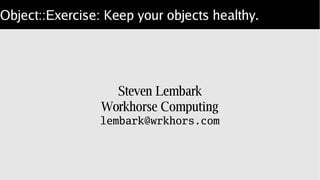 Object::Exercise: Keep your objects healthy.
Steven Lembark
Workhorse Computing
lembark@wrkhors.com
 