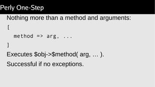 Perly One-Step
Nothing more than a method and arguments:
[
method => arg, ...
]
Executes $obj->$method( arg, … ).
Successful if no exceptions.
 