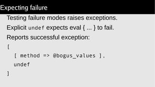 Expecting failure
Testing failure modes raises exceptions.
Explicit undef expects eval { ... } to fail.
Reports successful exception:
[
[ method => @bogus_values ],
undef
]
 