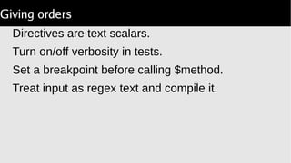 Giving orders
Directives are text scalars.
Turn on/off verbosity in tests.
Set a breakpoint before calling $method.
Treat input as regex text and compile it.
 