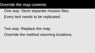 Override the map contents
One way: Store separate mission files.
Every test needs to be replicated.
Two way: Replace the map.
Override the method returning locations.
 