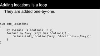 Adding locations is a loop
They are added one-by-one.
sub add_locations
{
my ($class, $locations) = @_;
foreach my $key (keys %{$locations}) {
$class->add_location($key, $locations->{$key});
}
}
 
