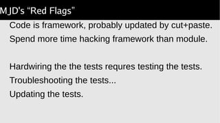 MJD's “Red Flags”
Code is framework, probably updated by cut+paste.
Spend more time hacking framework than module.
Hardwiring the the tests requres testing the tests.
Troubleshooting the tests...
Updating the tests.
 