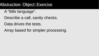 Abstraction: Object::Exercise
A “little language”.
Describe a call, sanity checks.
Data drives the tests.
Array based for simpler processing.
 