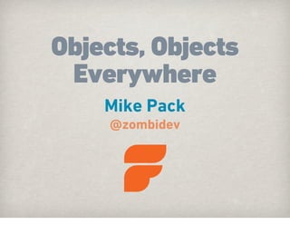 Objects, Objects
 Everywhere
    Mike Pack
     @zombidev
 