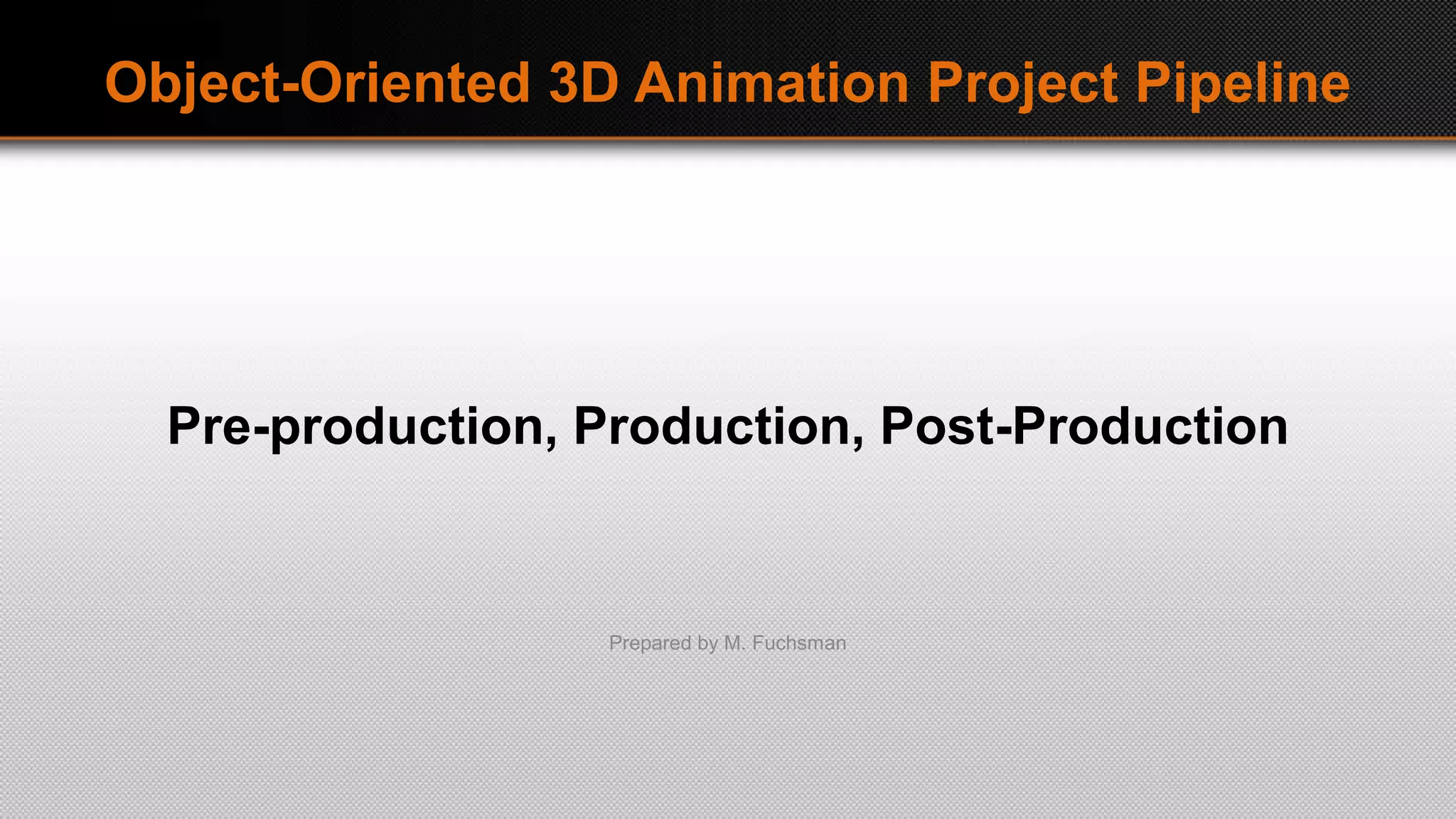 Object-Oriented 3D Animation Project Pipeline
Pre-production, Production, Post-Production
Prepared by M. Fuchsman
 