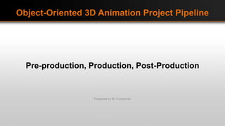 Object-Oriented 3D Animation Project Pipeline
Pre-production, Production, Post-Production
Prepared by M. Fuchsman
 